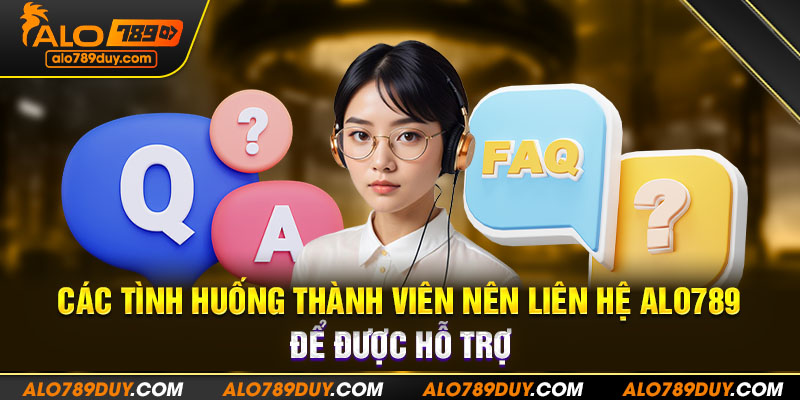 Các tình huống thành viên nên liên hệ Alo789 để được hỗ trợ