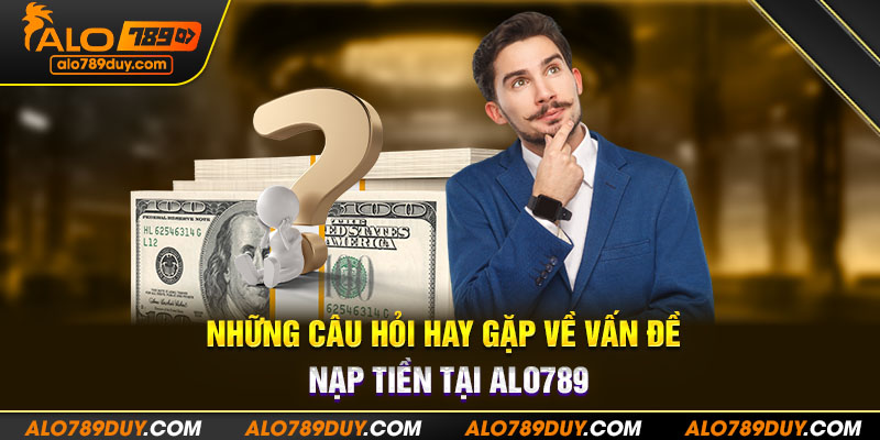 Những câu hỏi hay gặp về vấn đề nạp tiền tại Alo789