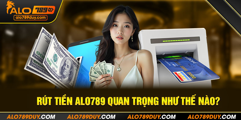 Rút tiền Alo789 quan trọng như thế nào?